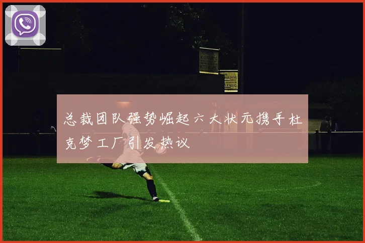 总裁团队强势崛起六大状元携手杜克梦工厂引发热议