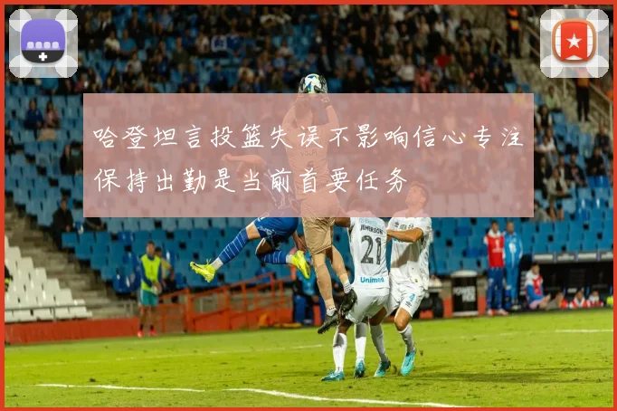 哈登坦言投篮失误不影响信心专注保持出勤是当前首要任务