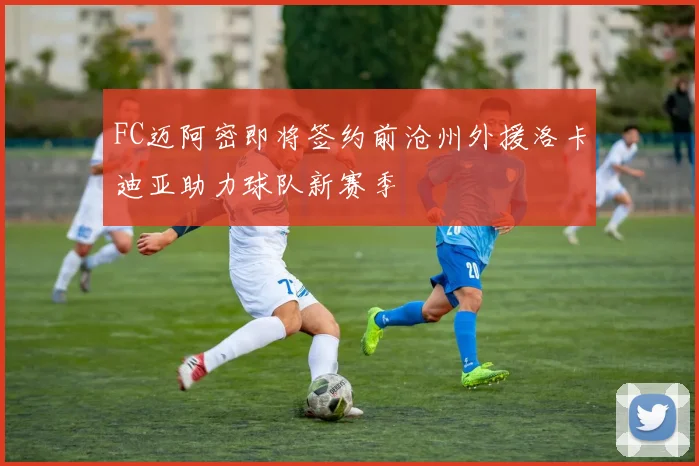 FC迈阿密即将签约前沧州外援洛卡迪亚助力球队新赛季
