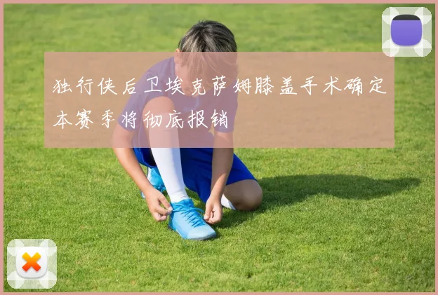 独行侠后卫埃克萨姆膝盖手术确定本赛季将彻底报销