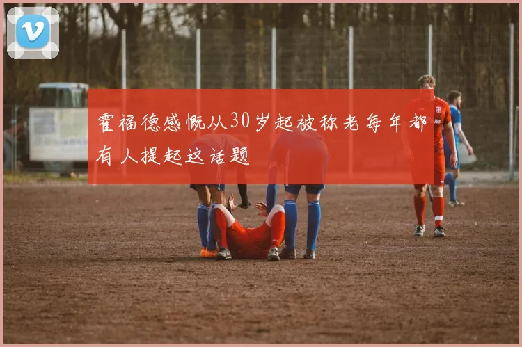霍福德感慨从30岁起被称老每年都有人提起这话题
