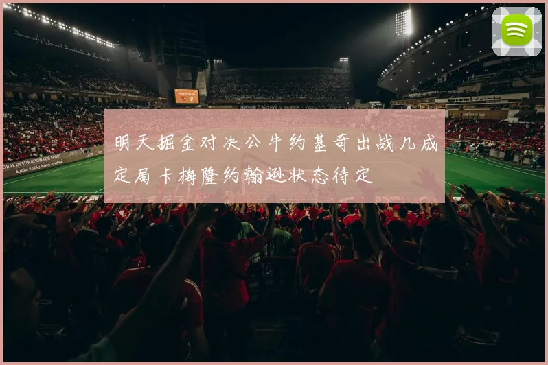 明天掘金对决公牛约基奇出战几成定局卡梅隆约翰逊状态待定