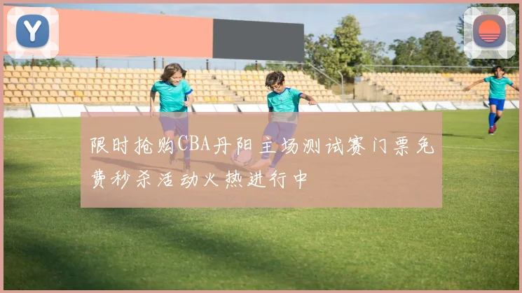 限时抢购CBA丹阳主场测试赛门票免费秒杀活动火热进行中