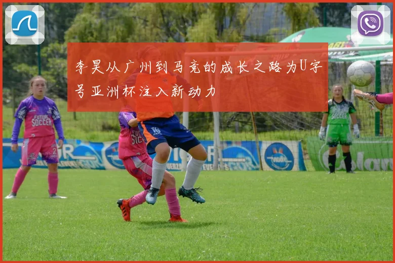 李昊从广州到马竞的成长之路为U字号亚洲杯注入新动力