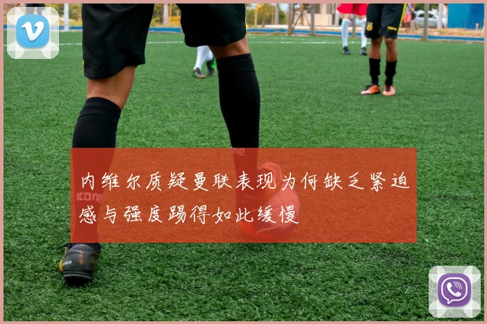 内维尔质疑曼联表现为何缺乏紧迫感与强度踢得如此缓慢