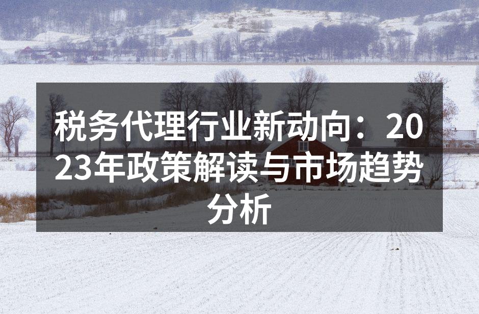 税务代理行业新动向：2023年政策解读与市场趋势分析