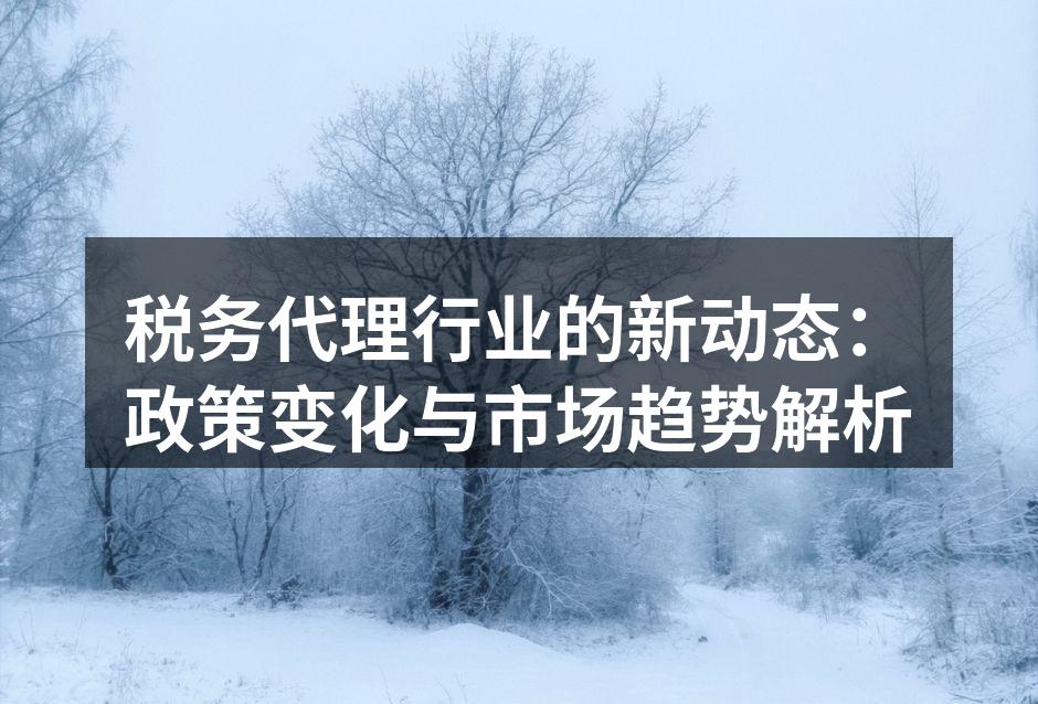 税务代理行业的新动态：政策变化与市场趋势解析